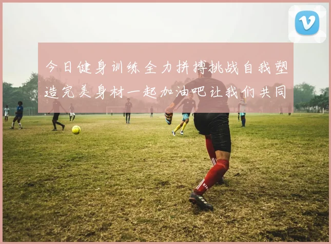 今日健身训练全力拼搏挑战自我塑造完美身材一起加油吧让我们共同进步