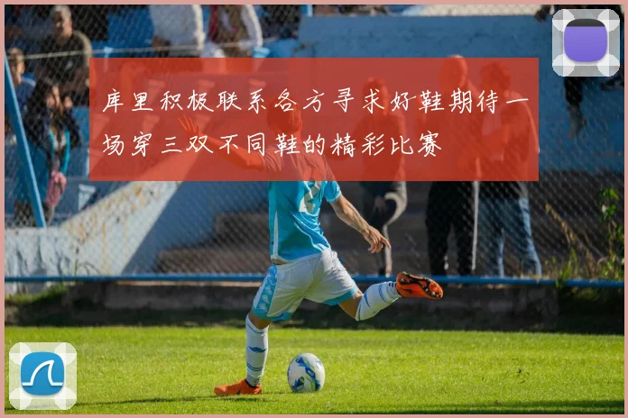 库里积极联系各方寻求好鞋期待一场穿三双不同鞋的精彩比赛