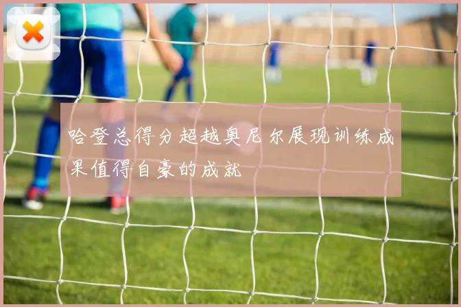 哈登总得分超越奥尼尔展现训练成果值得自豪的成就