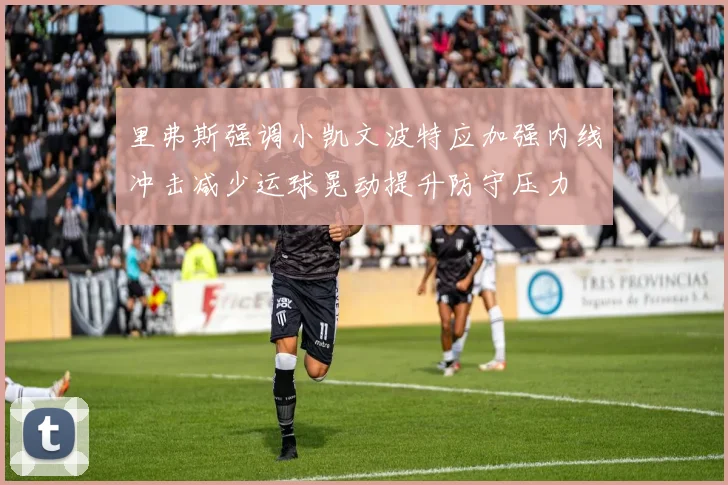 里弗斯强调小凯文波特应加强内线冲击减少运球晃动提升防守压力
