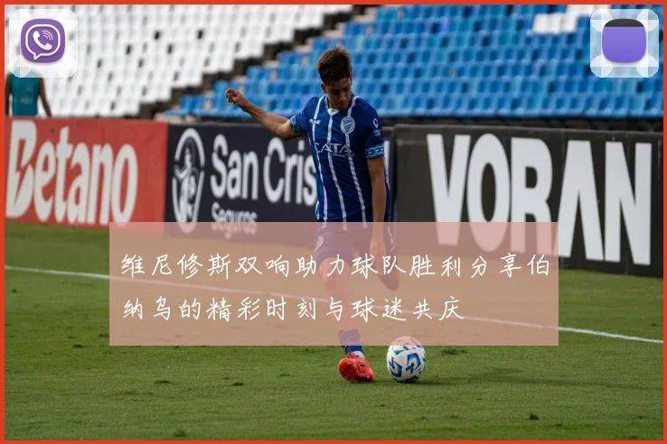 维尼修斯双响助力球队胜利分享伯纳乌的精彩时刻与球迷共庆