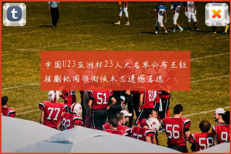 中国U23亚洲杯23人大名单公布王钰栋蒯纪闻领衔依木兰遗憾落选