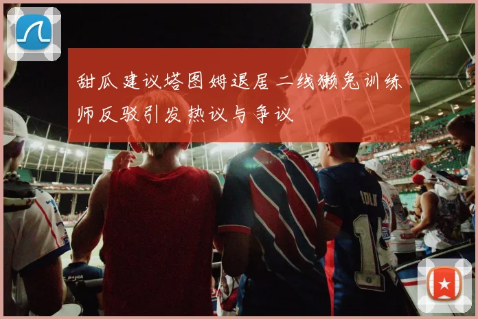 甜瓜建议塔图姆退居二线獭兔训练师反驳引发热议与争议