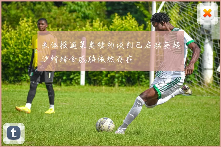 米体报道莱奥续约谈判已启动英超沙特转会威胁依然存在