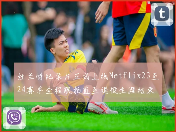 杜兰特纪录片正式上线Netflix23至24赛季全程跟拍直至退役生涯结束