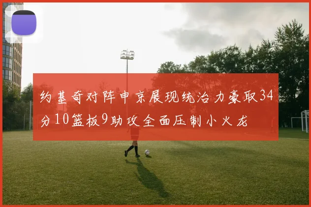 约基奇对阵申京展现统治力豪取34分10篮板9助攻全面压制小火龙