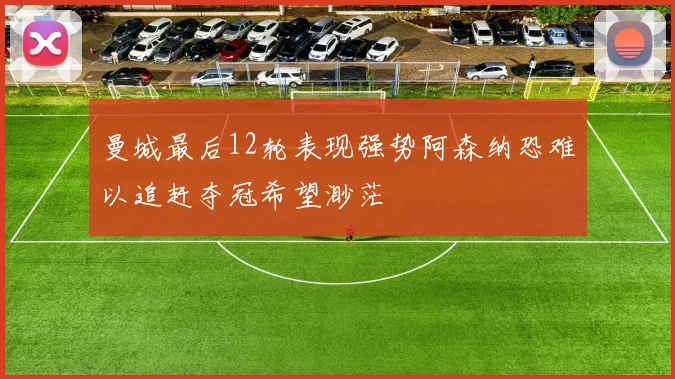 曼城最后12轮表现强势阿森纳恐难以追赶夺冠希望渺茫
