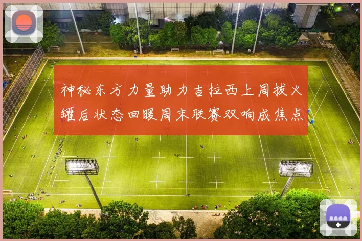 神秘东方力量助力吉拉西上周拔火罐后状态回暖周末联赛双响成焦点