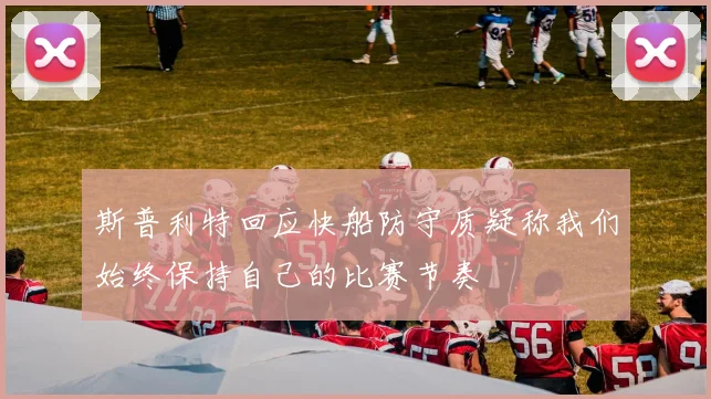 斯普利特回应快船防守质疑称我们始终保持自己的比赛节奏