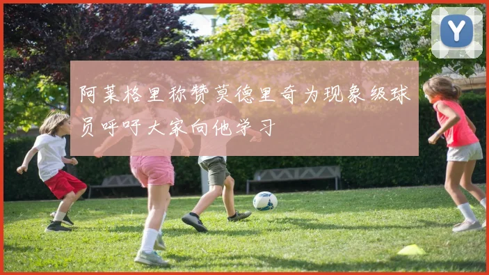 阿莱格里称赞莫德里奇为现象级球员呼吁大家向他学习