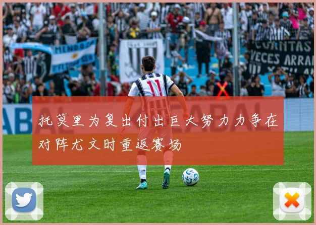 托莫里为复出付出巨大努力力争在对阵尤文时重返赛场