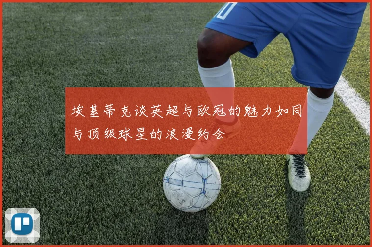 埃基蒂克谈英超与欧冠的魅力如同与顶级球星的浪漫约会
