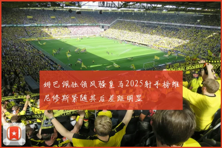 姆巴佩独领风骚皇马2025射手榜维尼修斯紧随其后差距明显