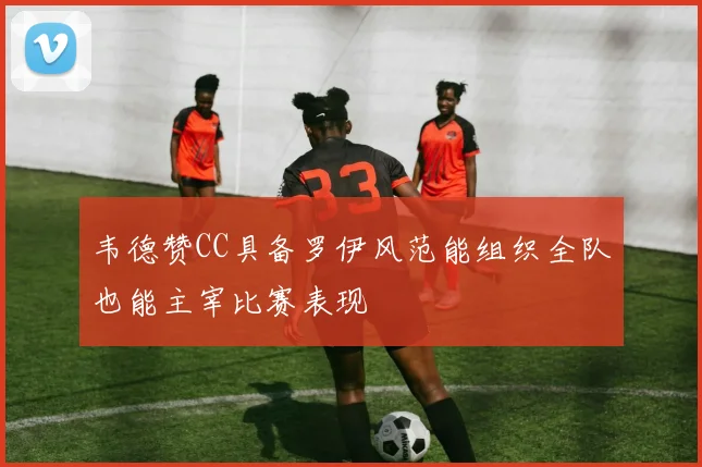 韦德赞CC具备罗伊风范能组织全队也能主宰比赛表现