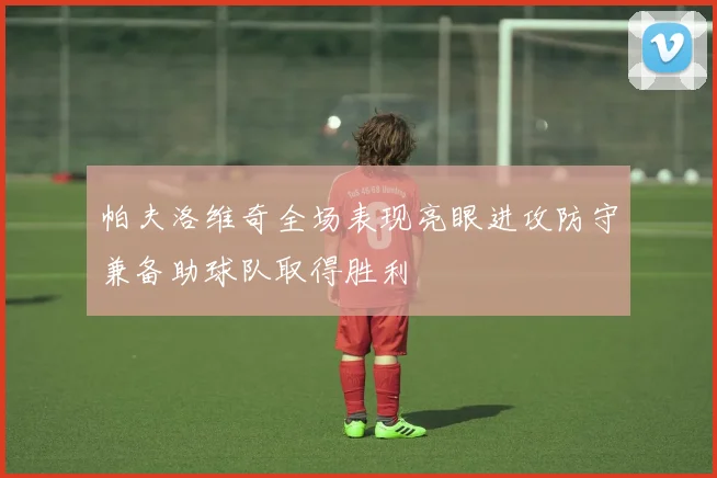 帕夫洛维奇全场表现亮眼进攻防守兼备助球队取得胜利