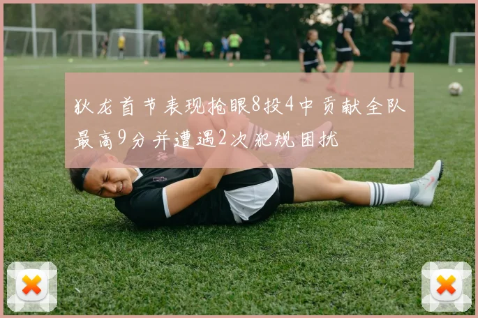 狄龙首节表现抢眼8投4中贡献全队最高9分并遭遇2次犯规困扰