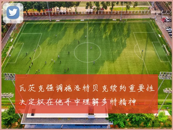 瓦茨克强调施洛特贝克续约重要性决定权在他手中理解多特精神