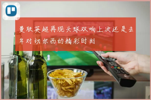曼联英超再现头球双响上次还是去年对切尔西的精彩时刻