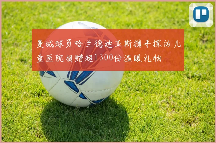 曼城球员哈兰德迪亚斯携手探访儿童医院捐赠超1300份温暖礼物